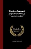 Theodore Roosevelt: The Pride Of The Rough Riders, An Ideal American : An Example And An Inspiration To Young Men