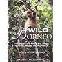 Wild Borneo: The Wildlife and Scenery of Sabah, Sarawak, Brunei, and Kalimantan