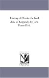 History of Charles the Bold, duke of Burgundy. By John Foster Kirk.