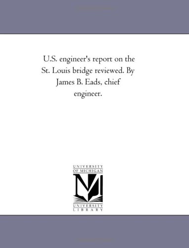 U.S. engineer's report on the St. Louis bridge reviewed. By James B. Eads, chief engineer.