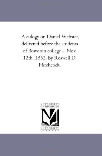 A Eulogy on Daniel Webster: delivered before the students of Bowdoin college ... Nov. 12th, 1852.