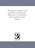 The dynamics of particles and of rigid, elastic, and fluid bodies. Being lectures on mathematical physics, by Arthur Gordon Webster.