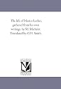 The life of Martin Luther, gathered from his own writings, by M. Michelet. Translated by G.H. Smith.