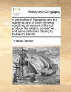 A description of Patagonia, and the adjoining parts of South America: containing an account of the soil, produce, the religion, government, and some particulars relating to Falkland's islands.