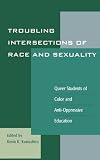 Troubling Intersections of Race and Sexuality: Queer Students of Color and Anti-Oppressive Education (Curriculum, Cultures, and (Homo)Sexualities Series)