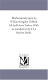 Mathematical papers, by William Kingdon Clifford. Ed. by Robert Tucker, With an introduction by H. J. Stephen Smith.
