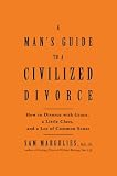 Mans Guide to a Civilized Divorce: How to Divorce with Grace, a Little Class, and a Lot of Common Sense