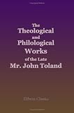 The Theological and Philological Works of the Late Mr. John Toland: Being a System of Jewish, Gentile and Mahometan Christianity