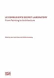 Le Corbusier's secret laboratory : from painting to architecture