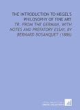 The Introduction to Hegel's Philosophy of Fine Art: Tr. From the German, With Notes and Prefatory Essay, by Bernard Bosanquet (1886)