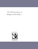 The Christian home, or, Religion in the family. ...