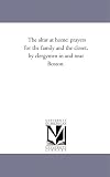 The altar at home: prayers for the family and the closet, by clergymen in and near Boston.