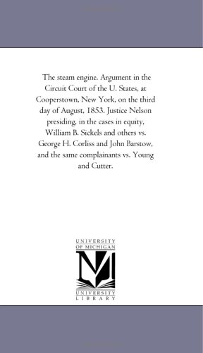 The steam engine. Argument in the Circuit Court of the U. States, at Cooperstown, New York, on the third day of August, 1853. Justice Nelson presiding, ... George H. Corliss and John Barstow, and the