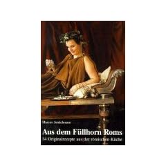 Aus dem F�llhorn Roms: 34 Originalrezepte aus der r�mischen K�che
