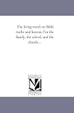 The living word: or, Bible truths and lessons. For the family, the school, and the church ...