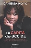 La carità che uccide. Come gli aiuti dell'Occidente stanno devastando il Terzo mondo (Saggi)