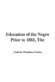 The Education Of The Negro Prior To 1861: A History Of The Education Of The Colored People Of The United States From The Beginning Of Slavery To The Civil War