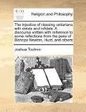 The injustice of classing unitarians with deists and infidels. A discourse written with reference to some reflections from the pens of Bishops Newton, Hurd, and others
