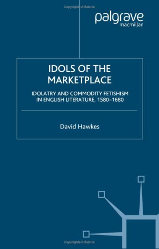 Idols of the Market Place: Idolatry and Commodity Fetishism in English Literature, 1580-1680 (Early Modern Cultural Studies Series)