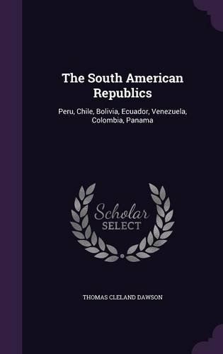 The South American Republics: Peru, Chile, Bolivia, Ecuador, Venezuela, Colombia, Panama