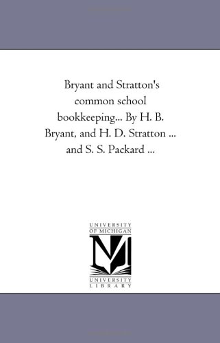 Bryant and Stratton's common school bookkeeping... By H. B. Bryant, and H. D. Stratton ... and S. S. Packard ... (Michigan Historical Reprint)