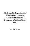 Photographic Reproduction Processes (A Practical Treatise of the Photo-Impressions Without Silver Salts)