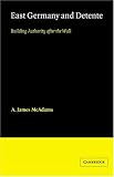 East Germany and Detente: Building Authority After the Wall (Cambridge Russian, Soviet & Post-Soviet Studies): Building Authority After the Wall (Cambridge Russian, Soviet and Post-Soviet Studies)