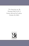 The American war. By Newman Hall, LL.D. A lecture, delivered in London, October 20, 1862.