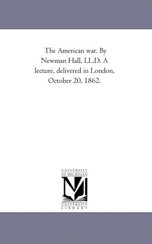 The American war. By Newman Hall, LL.D. A lecture, delivered in London, October 20, 1862.