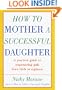 How to Mother a Successful Daughter: A Practical Guide to Empowering Girls from Birth to Eighteen