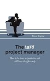 The Lazy Project Manager: How to be Twice as Productive and Still Leave the Office Early