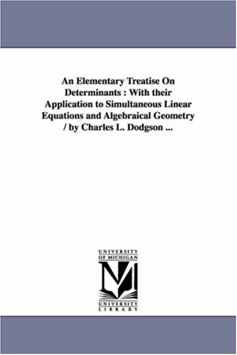 An elementary treatise on determinants : with their application to simultaneous linear equations and algebraical geometry / By Charles L. Dodgson ...