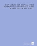 Eight lectures on theoretical physics: delivered at Columbia university in 1909, by Max Planck; tr. by A. P. Wills.
