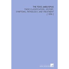 The Toxic Amblyopias: Their Classification, History, Symptoms, Pathology, and Treatment [... by G. E. (George Edmund) De Schweinitz
