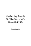 Gathering Jewels
The Secret of a Beautiful Life: In Memoriam of Mr. & Mrs. James Knowles. Selected from Their Diaries.