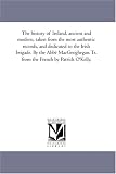 The history of Ireland, ancient and modern, taken from the most authentic records, and dedicated to the Irish brigade. By the Abbe MacGeoghegan. Tr. from the French by Patrick O'Kelly.