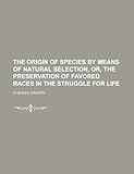 The Origin of Species by Means of Natural Selection, Or, the Preservation of Favored Races in the Struggle for Life (Volume 1)