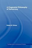 A Pragmatist Philosophy of Democracy (Routledge Studies in Contemporary Philosophy)