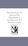 The pioneers; or, The sources of the Susquehanna. A descriptive tale. By J. Fenimore Cooper.