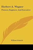 Herbert A. Wagner: Pioneer, Engineer, and Executive (1428658041) by William Schmidt