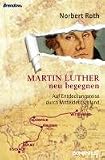 Martin Luther neu begegnen: Auf Entdeckungsreise durch Mitteldeutschland - Norbert Roth