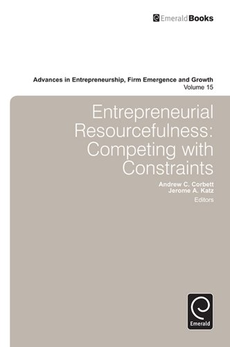 Entrepreneurial Resourcefulness:Competing with Constraints: 15 (Advances in Entrepreneurship, Firm Emergence and Growth)