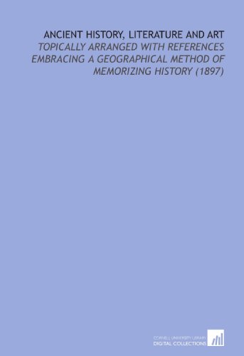 Ancient History, Literature and Art: Topically Arranged With References Embracing a Geographical Method of Memorizing History (1897)