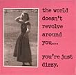 "The world doesn't revolve around you ... you're just dizzy." Magnet
