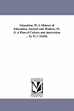 Education. Pt. I. History of education, ancient and modern. Pt. II. A plan of culture and instruction ... By H. I. Smith.