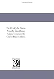The Life of John Adams. Begun by John Quincy Adams. Completed by Charles Francis Adams.