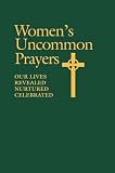 Women's Uncommon Prayers: Our Lives Revealed, Nurtured, Celebrated