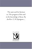The saint and his Saviour; or, The progress of the soul in the knowledge of Jesus. By the Rev. C. H. Spurgeon ...