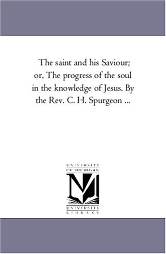 The saint and his Saviour; or, The progress of the soul in the knowledge of Jesus. By the Rev. C. H. Spurgeon ...