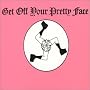 Get Off Your Pretty Face